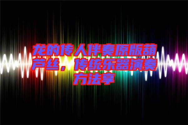 龍的傳人伴奏原版葫蘆絲，傳統(tǒng)樂(lè)器演奏方法享