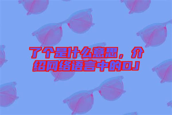 了個是什么意思，介紹網(wǎng)絡(luò)語言中的DJ