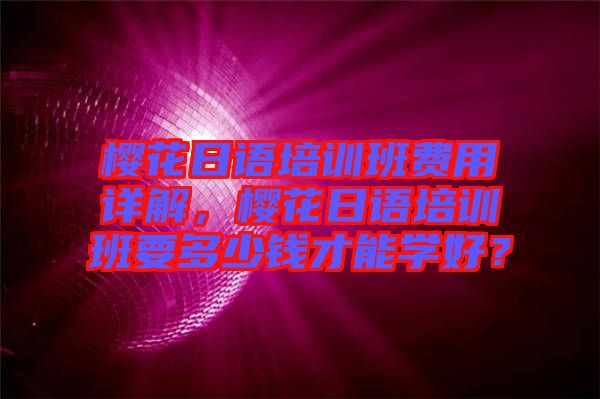 櫻花日語(yǔ)培訓(xùn)班費(fèi)用詳解，櫻花日語(yǔ)培訓(xùn)班要多少錢(qián)才能學(xué)好？