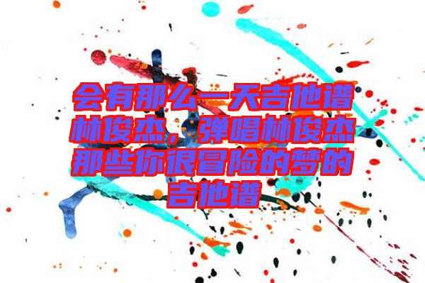 會有那么一天吉他譜林俊杰，彈唱林俊杰那些你很冒險(xiǎn)的夢的吉他譜
