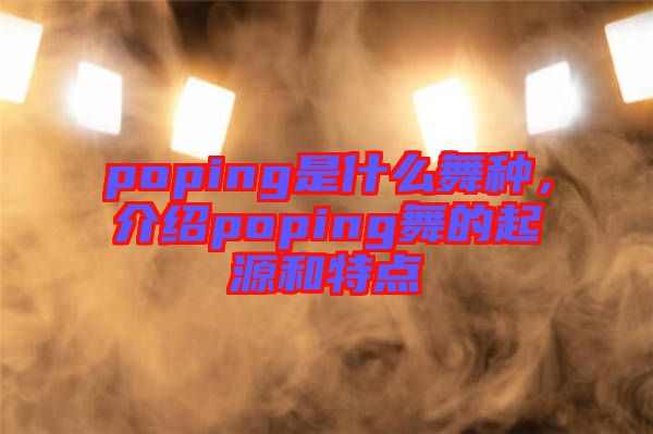 poping是什么舞種，介紹poping舞的起源和特點