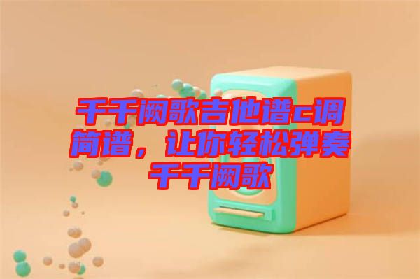 千千闕歌吉他譜c調(diào)簡譜，讓你輕松彈奏千千闕歌