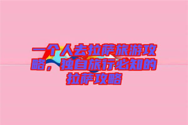 一個(gè)人去拉薩旅游攻略，獨(dú)自旅行必知的拉薩攻略