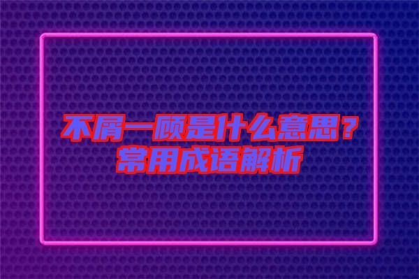 不屑一顧是什么意思？常用成語(yǔ)解析