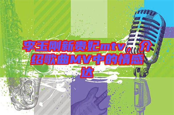 李玉剛新貴妃mtv，介紹歌曲MV中的情感達(dá)