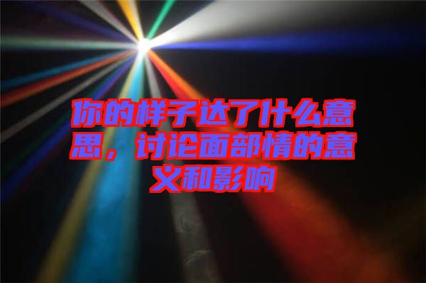 你的樣子達(dá)了什么意思，討論面部情的意義和影響