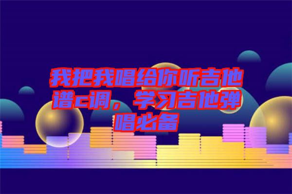 我把我唱給你聽吉他譜c調(diào)，學(xué)習(xí)吉他彈唱必備