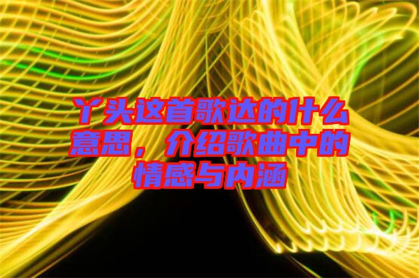 丫頭這首歌達(dá)的什么意思，介紹歌曲中的情感與內(nèi)涵
