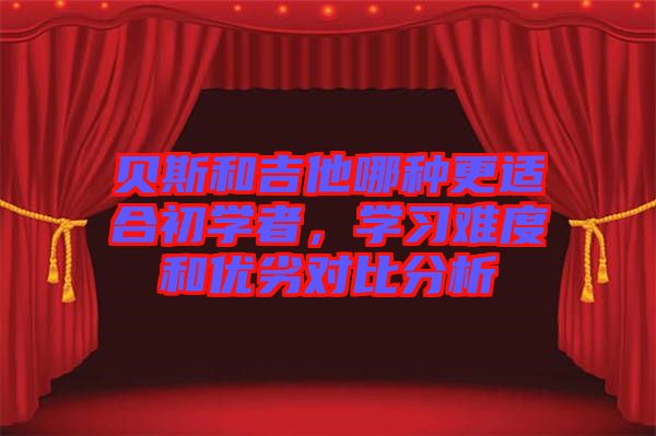 貝斯和吉他哪種更適合初學(xué)者，學(xué)習(xí)難度和優(yōu)劣對比分析