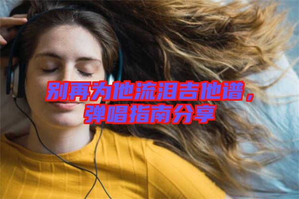 別再為他流淚吉他譜，彈唱指南分享