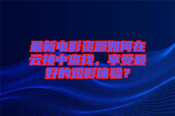 最新電影資源如何在云接中查找，享受最好的觀影體驗(yàn)？