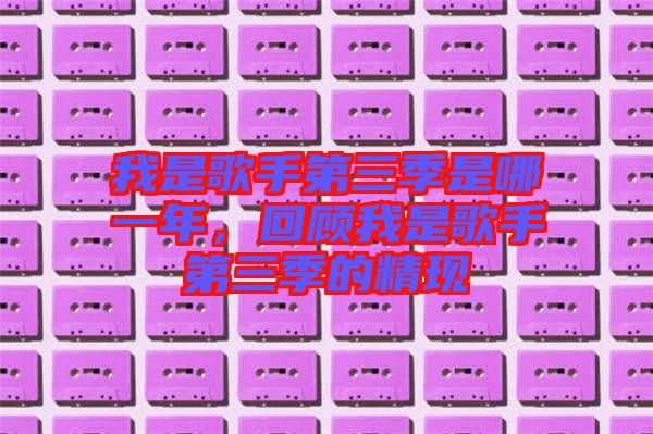 我是歌手第三季是哪一年，回顧我是歌手第三季的精現(xiàn)