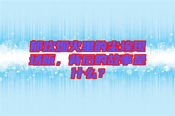 郁歡煙火里的塵?，F(xiàn)場(chǎng)版，背后的故事是什么？