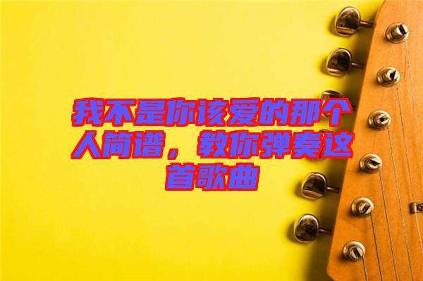 我不是你該愛的那個(gè)人簡(jiǎn)譜，教你彈奏這首歌曲