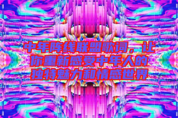中年陣線聯(lián)盟歌詞，讓你重新感受中年人的獨(dú)特魅力和情感世界