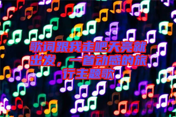 歌詞跟我走吧天亮就出發(fā)，一首動感的旅行主題歌
