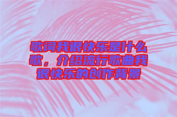 歌詞我很快樂是什么歌，介紹流行歌曲我很快樂的創(chuàng)作背景