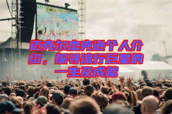 邁克爾杰克遜個人介紹，探尋流行巨星的一生及成就