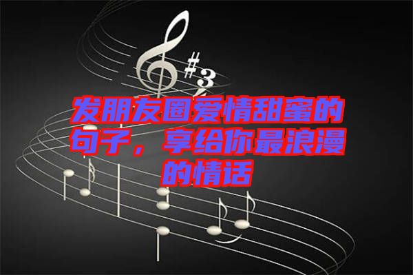 發(fā)朋友圈愛(ài)情甜蜜的句子，享給你最浪漫的情話(huà)