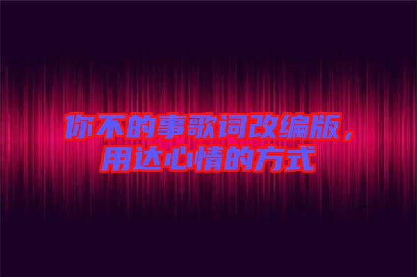 你不的事歌詞改編版，用達(dá)心情的方式