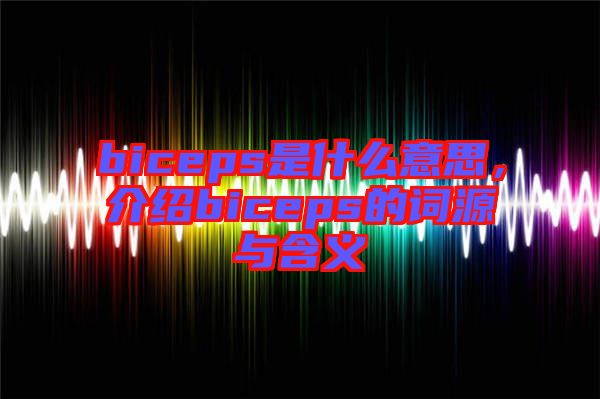 biceps是什么意思，介紹biceps的詞源與含義