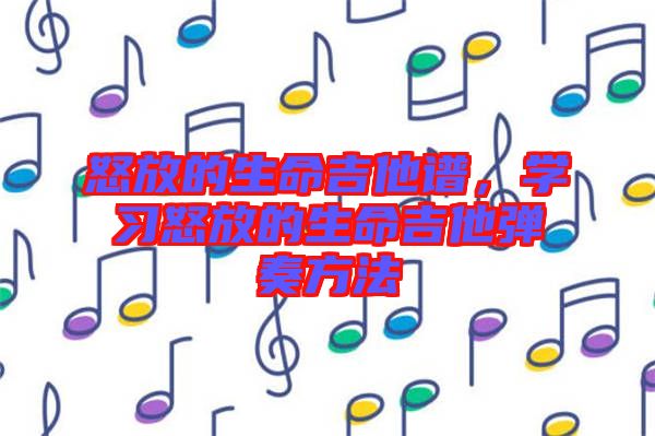 怒放的生命吉他譜，學(xué)習(xí)怒放的生命吉他彈奏方法