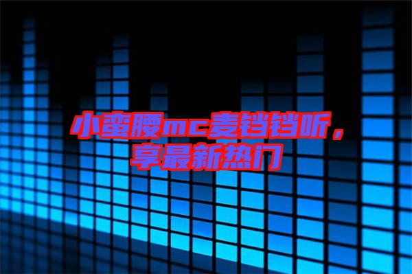 小蠻腰mc麥鐺鐺聽，享最新熱門