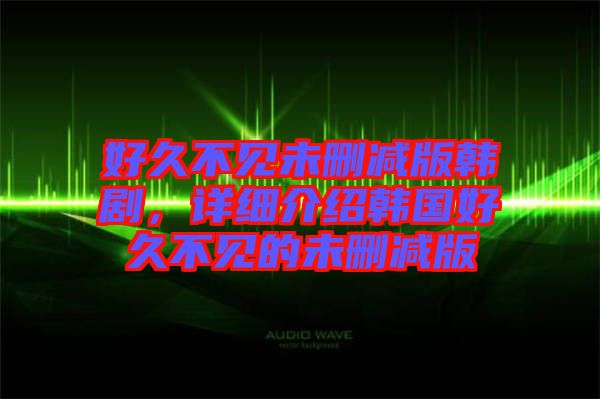 好久不見未刪減版韓劇，詳細(xì)介紹韓國(guó)好久不見的未刪減版