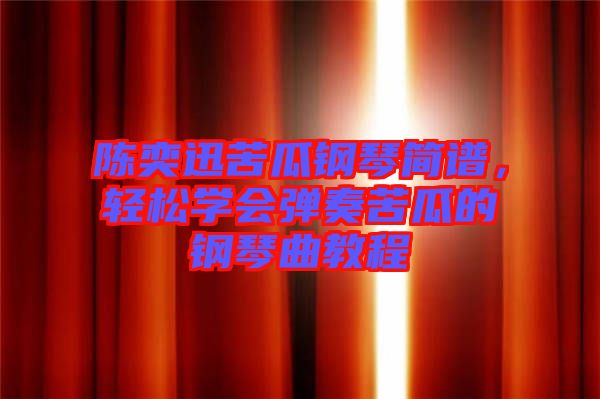 陳奕迅苦瓜鋼琴簡(jiǎn)譜，輕松學(xué)會(huì)彈奏苦瓜的鋼琴曲教程