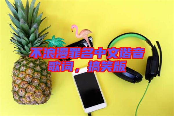 不浪漫罪名中文諧音歌詞，搞笑版