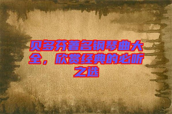 貝多芬著名鋼琴曲大全，欣賞經(jīng)典的必聽之選