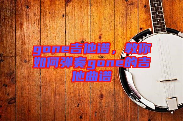 gone吉他譜，教你如何彈奏gone的吉他曲譜