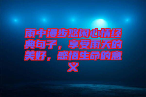 雨中漫步悠閑心情經(jīng)典句子，享受雨天的美好，感悟生命的意義