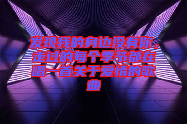 發(fā)現(xiàn)我的身邊沒有你，走過的每個季節(jié)都在唱一首關(guān)于愛情的歌曲