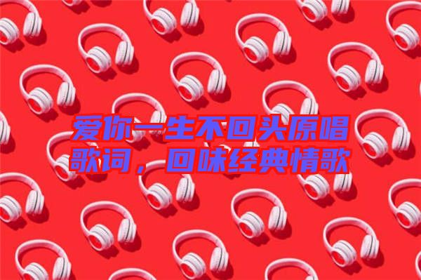 愛你一生不回頭原唱歌詞，回味經(jīng)典情歌