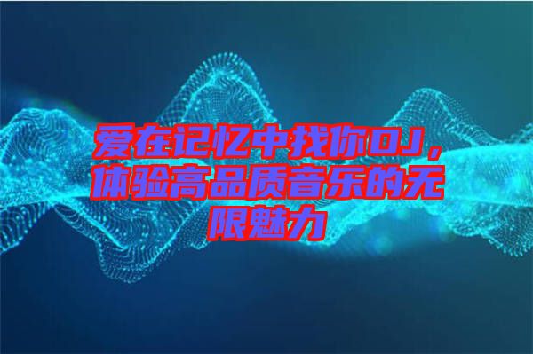 愛在記憶中找你DJ，體驗(yàn)高品質(zhì)音樂的無限魅力