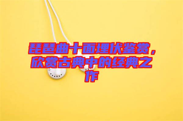 琵琶曲十面埋伏鑒賞，欣賞古典中的經(jīng)典之作