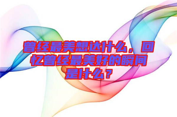 曾經(jīng)最美想達(dá)什么，回憶曾經(jīng)最美好的瞬間是什么？