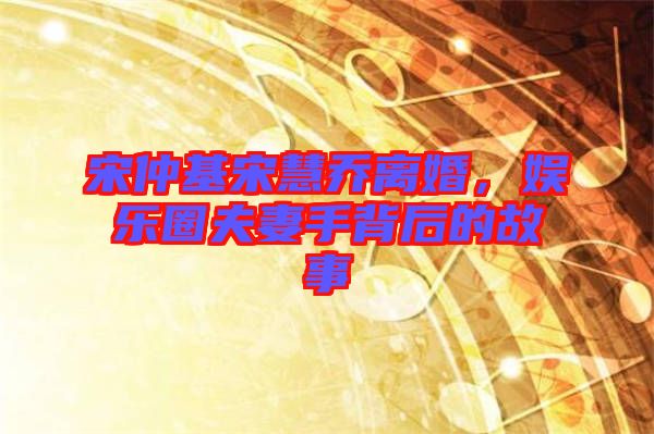 宋仲基宋慧喬離婚，娛樂圈夫妻手背后的故事