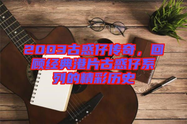 2003古惑仔傳奇，回顧經(jīng)典港片古惑仔系列的精彩歷史