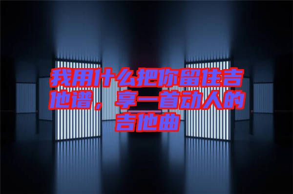 我用什么把你留住吉他譜，享一首動人的吉他曲