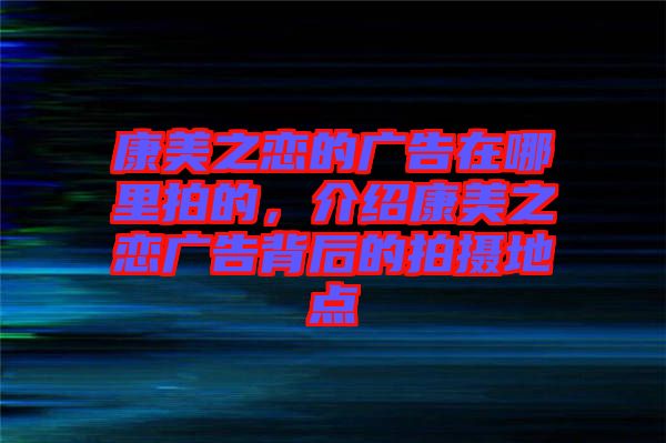 康美之戀的廣告在哪里拍的，介紹康美之戀廣告背后的拍攝地點