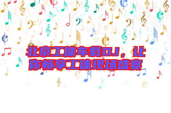 北京工體車載DJ，讓你暢享工體現(xiàn)場(chǎng)盛宴