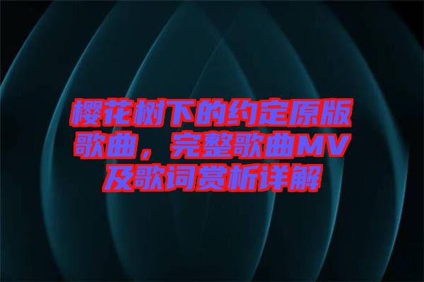 櫻花樹下的約定原版歌曲，完整歌曲MV及歌詞賞析詳解