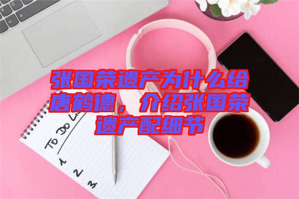 張國榮遺產(chǎn)為什么給唐鶴德，介紹張國榮遺產(chǎn)配細節(jié)