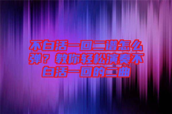 不白活一回二譜怎么彈？教你輕松演奏不白活一回的二曲