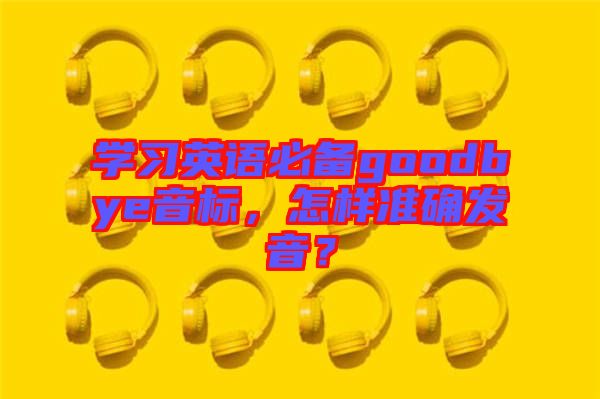 學(xué)習(xí)英語必備goodbye音標(biāo)，怎樣準(zhǔn)確發(fā)音？