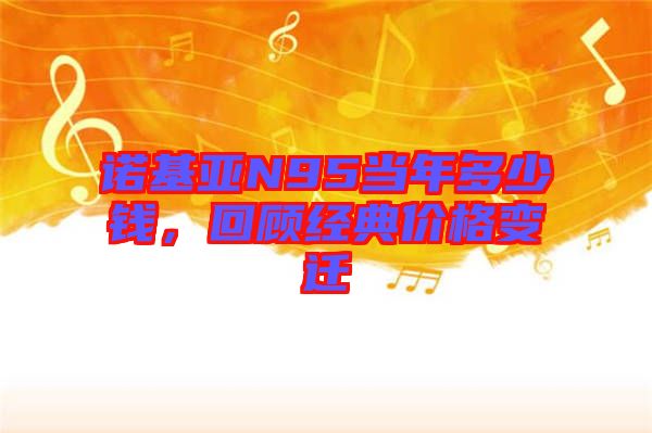 諾基亞N95當(dāng)年多少錢，回顧經(jīng)典價(jià)格變遷