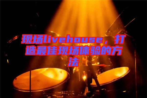 現(xiàn)場(chǎng)livehouse，打造最佳現(xiàn)場(chǎng)體驗(yàn)的方法