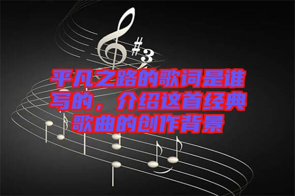 平凡之路的歌詞是誰(shuí)寫(xiě)的，介紹這首經(jīng)典歌曲的創(chuàng)作背景
